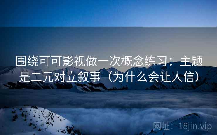 围绕可可影视做一次概念练习：主题是二元对立叙事（为什么会让人信）