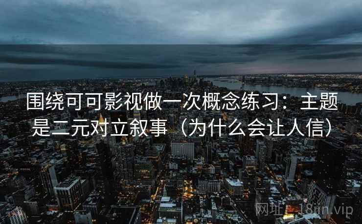 围绕可可影视做一次概念练习：主题是二元对立叙事（为什么会让人信）
