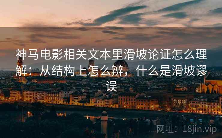 神马电影相关文本里滑坡论证怎么理解：从结构上怎么辨，什么是滑坡谬误