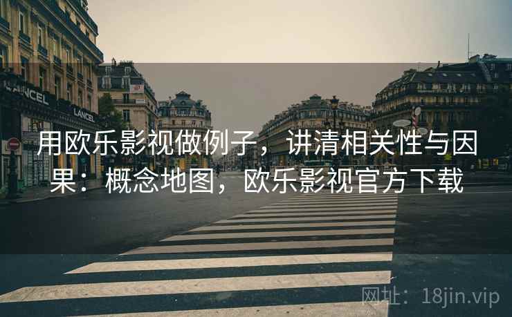 用欧乐影视做例子，讲清相关性与因果：概念地图，欧乐影视官方下载