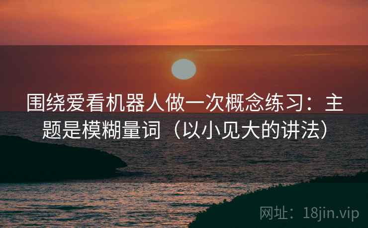 围绕爱看机器人做一次概念练习：主题是模糊量词（以小见大的讲法）