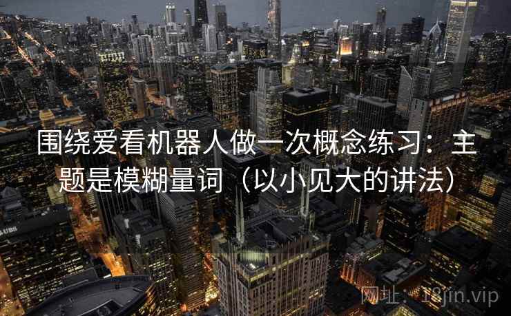 围绕爱看机器人做一次概念练习：主题是模糊量词（以小见大的讲法）