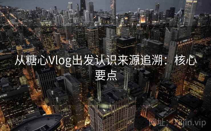 从糖心Vlog出发认识来源追溯：核心要点