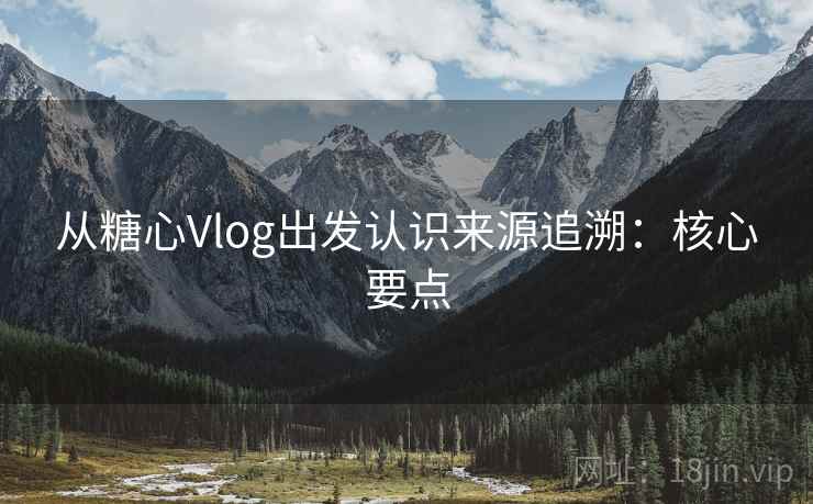从糖心Vlog出发认识来源追溯：核心要点