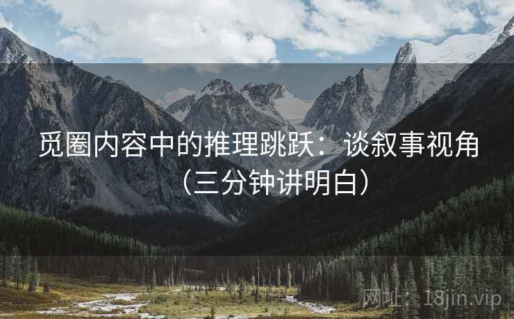 觅圈内容中的推理跳跃:谈叙事视角(三分钟讲明白) 觅圈内容中的推理跳跃:谈叙事视角(三分钟讲明白)