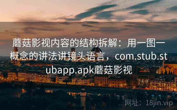 蘑菇影视内容的结构拆解：用一图一概念的讲法讲镜头语言，com.stub.stubapp.apk蘑菇影视