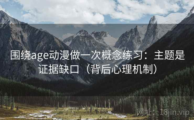 围绕age动漫做一次概念练习：主题是证据缺口（背后心理机制）