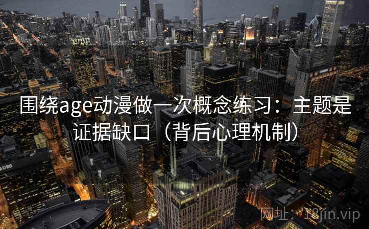 围绕age动漫做一次概念练习：主题是证据缺口（背后心理机制）