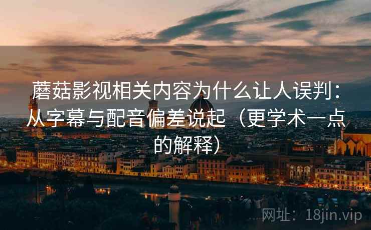 蘑菇影视相关内容为什么让人误判：从字幕与配音偏差说起（更学术一点的解释）