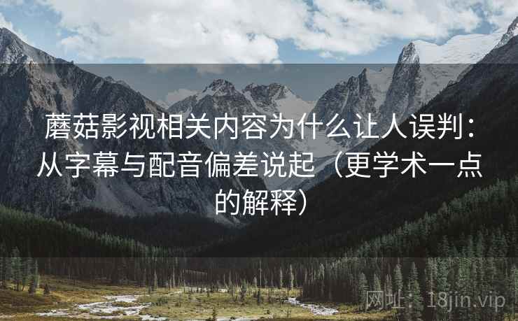 蘑菇影视相关内容为什么让人误判：从字幕与配音偏差说起（更学术一点的解释）