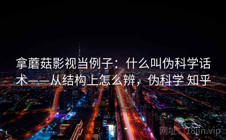 拿蘑菇影视当例子：什么叫伪科学话术——从结构上怎么辨，伪科学 知乎