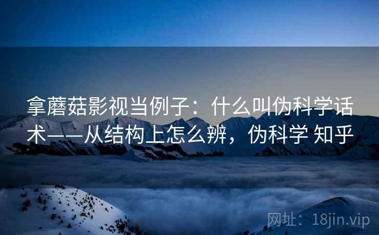 拿蘑菇影视当例子:什么叫伪科学话术——从结构上怎么辨,伪科学 知乎 拿蘑菇影视当例子:什么叫伪科学话术——从结构上怎么辨,伪科学 知乎