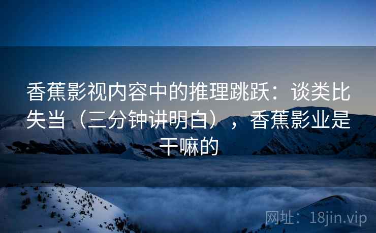 香蕉影视内容中的推理跳跃：谈类比失当（三分钟讲明白），香蕉影业是干嘛的
