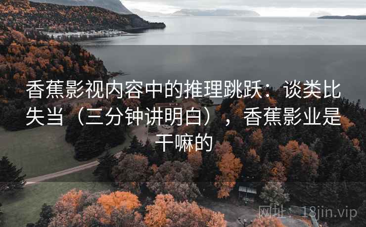 香蕉影视内容中的推理跳跃:谈类比失当(三分钟讲明白),香蕉影业是干嘛的 香蕉影视内容中的推理跳跃:谈类比失当(三分钟讲明白),香蕉影业是干嘛的