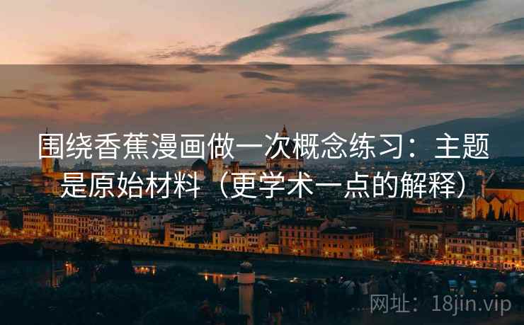 围绕香蕉漫画做一次概念练习：主题是原始材料（更学术一点的解释）