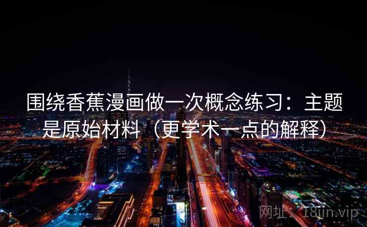 围绕香蕉漫画做一次概念练习:主题是原始材料(更学术一点的解释) 围绕香蕉漫画做一次概念练习:主题是原始材料(更学术一点的解释)