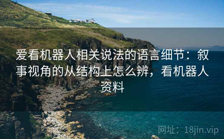 爱看机器人相关说法的语言细节：叙事视角的从结构上怎么辨，看机器人资料