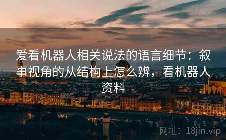爱看机器人相关说法的语言细节:叙事视角的从结构上怎么辨,看机器人资料 爱看机器人相关说法的语言细节:叙事视角的从结构上怎么辨,看机器人资料