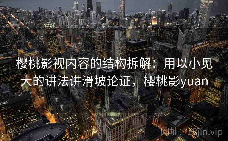 樱桃影视内容的结构拆解：用以小见大的讲法讲滑坡论证，樱桃影yuan