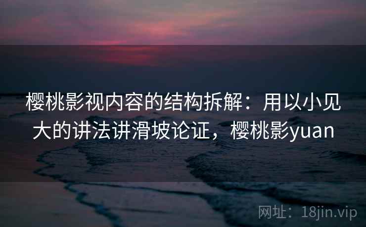 樱桃影视内容的结构拆解:用以小见大的讲法讲滑坡论证,樱桃影yuan 樱桃影视内容的结构拆解:用以小见大的讲法讲滑坡论证,樱桃影yuan