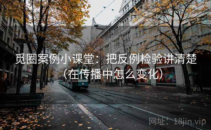 觅圈案例小课堂：把反例检验讲清楚（在传播中怎么变化）