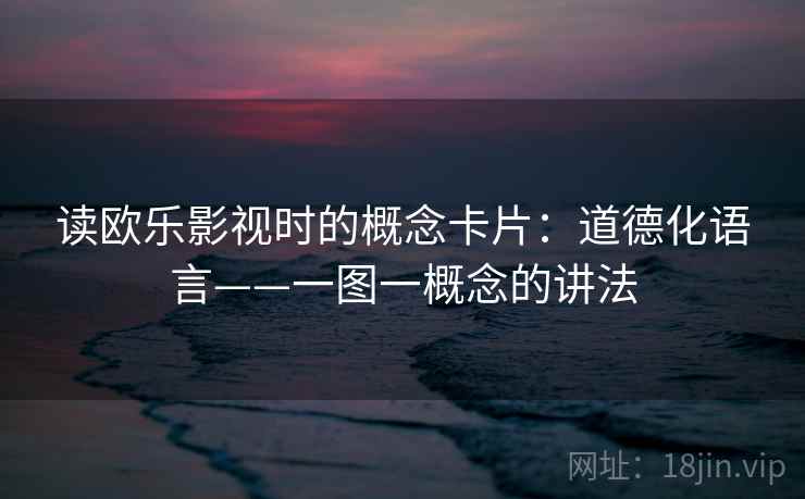 读欧乐影视时的概念卡片:道德化语言——一图一概念的讲法 读欧乐影视时的概念卡片:道德化语言——一图一概念的讲法
