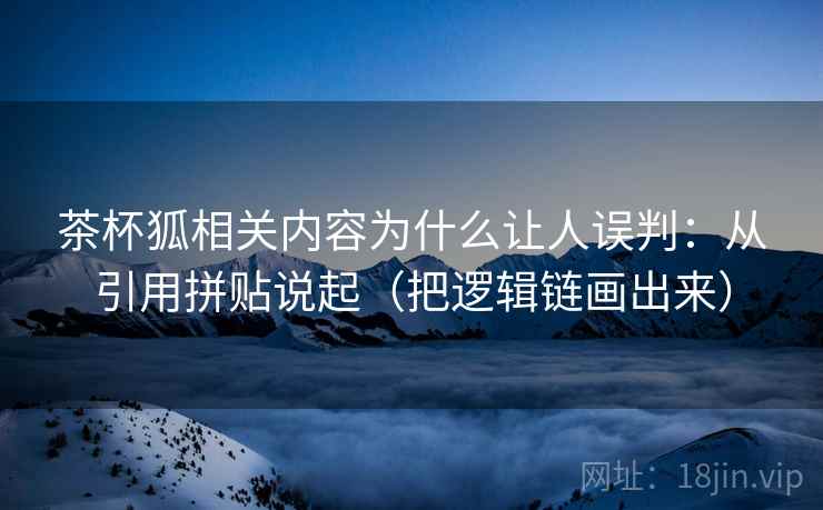 茶杯狐相关内容为什么让人误判:从引用拼贴说起(把逻辑链画出来) 茶杯狐相关内容为什么让人误判:从引用拼贴说起(把逻辑链画出来)
